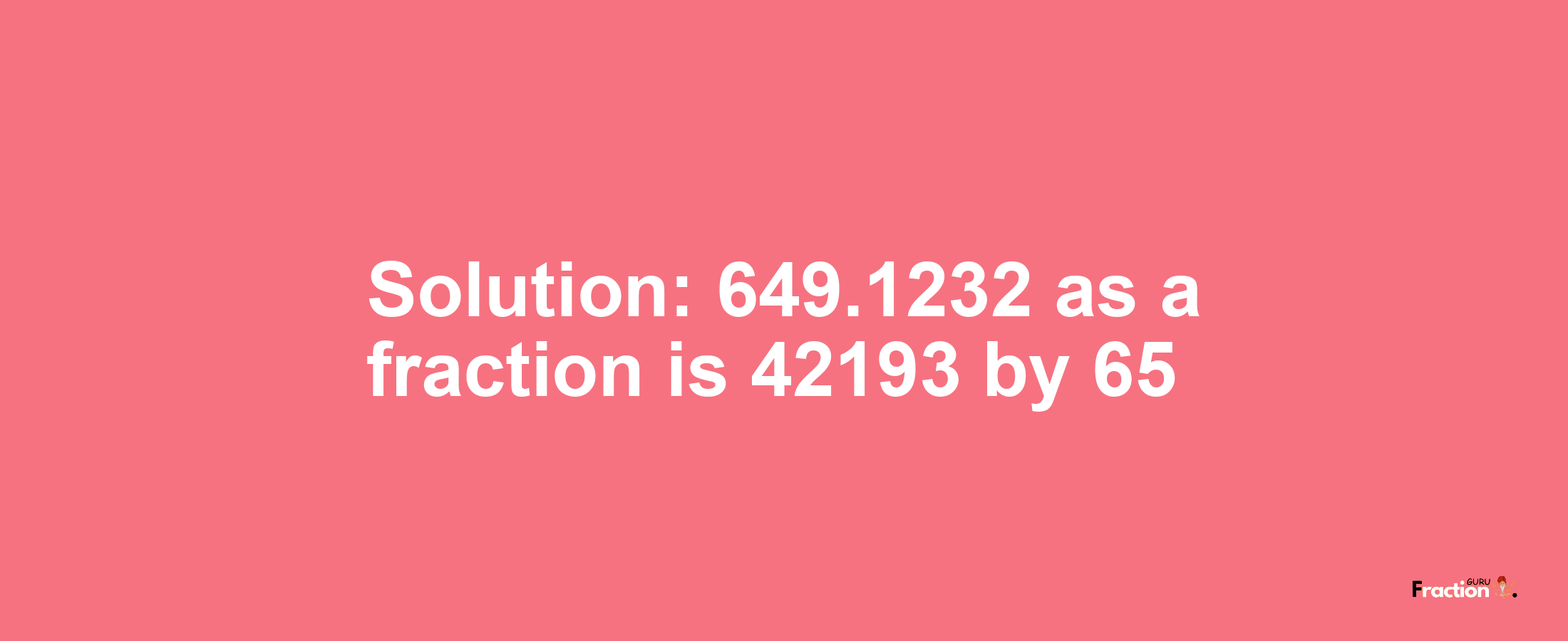 Solution:649.1232 as a fraction is 42193/65